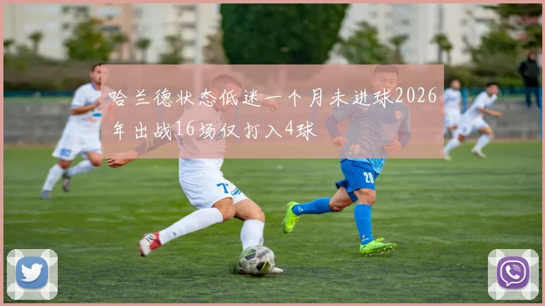 哈兰德状态低迷一个月未进球2026年出战16场仅打入4球