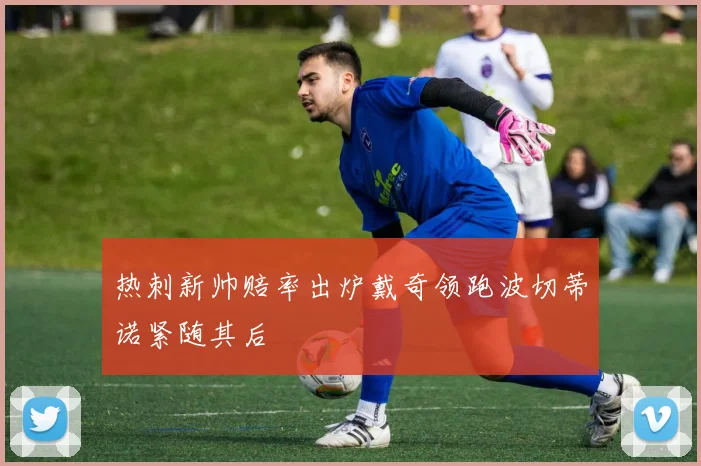 热刺新帅赔率出炉戴奇领跑波切蒂诺紧随其后